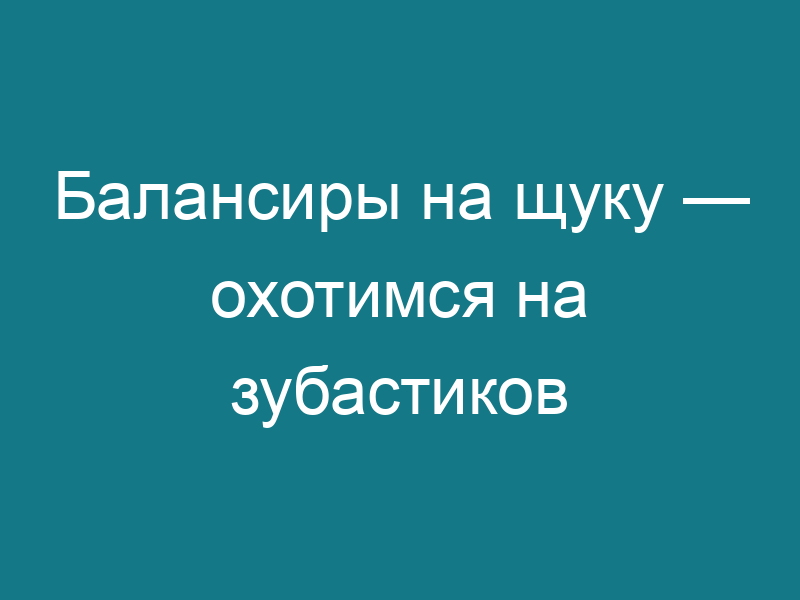 Балансиры на щуку — охотимся на зубастиков