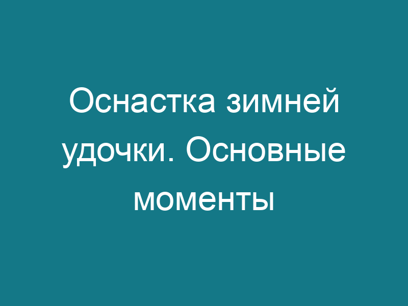 Оснастка зимней удочки. Основные моменты