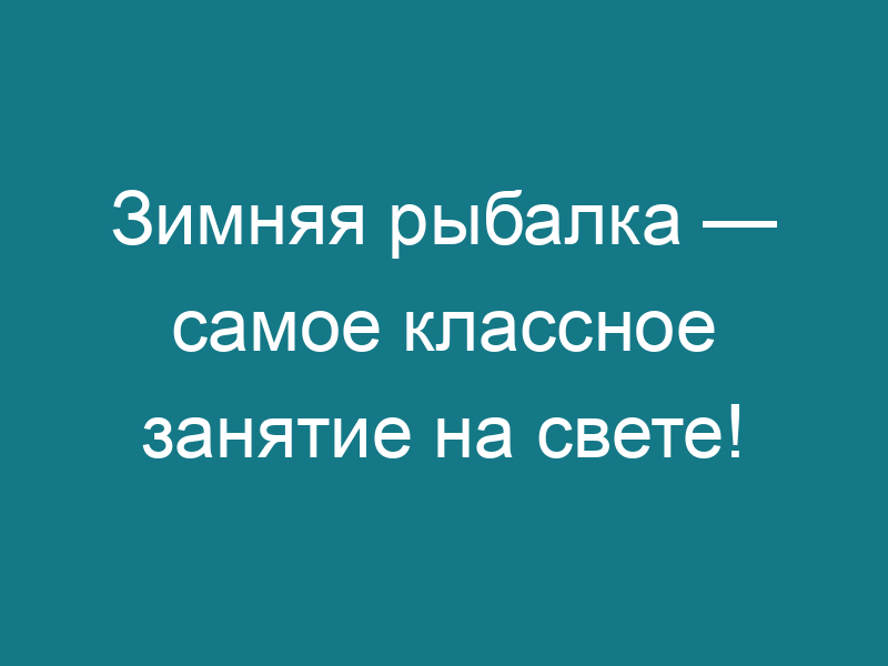 Зимняя рыбалка — самое классное занятие на свете!
